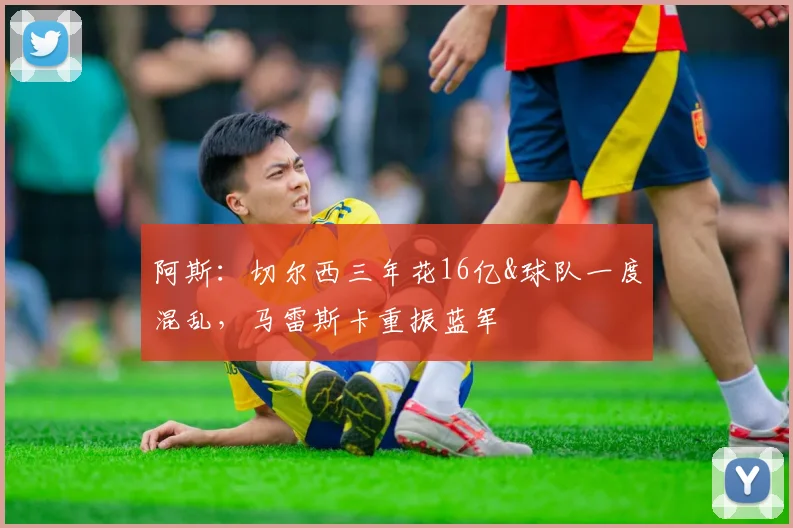 阿斯：切尔西三年花16亿&球队一度混乱，马雷斯卡重振蓝军